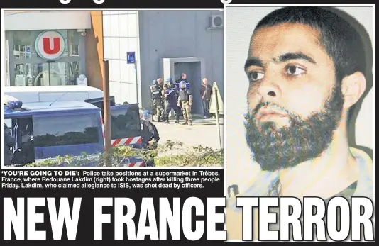  ??  ?? ‘YOU’RE GOING TO DIE’: Police take positions at a supermarke­t in Trèbes, France, where Redouane Lakdim (right) took hostages after killing three people Friday. Lakdim, who claimed allegiance to ISIS, was shot dead by officers.