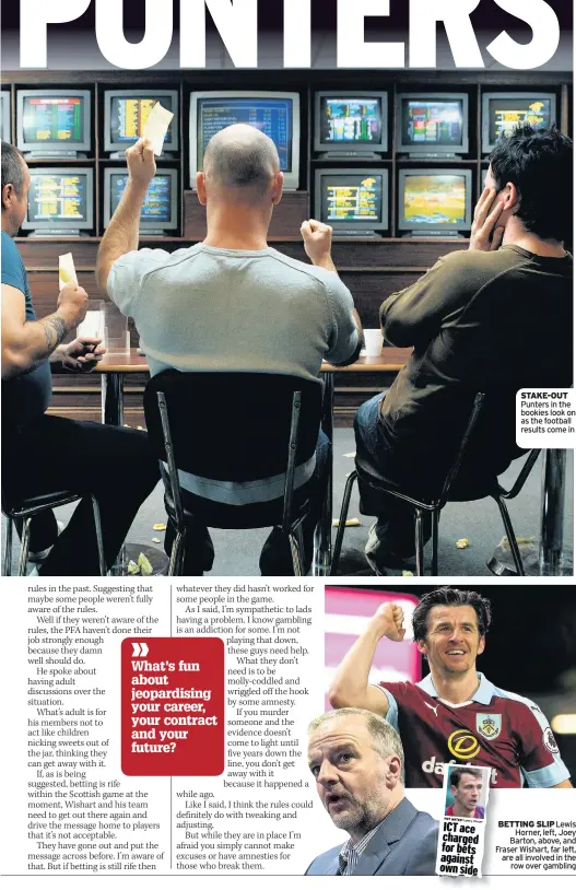  ??  ?? STAKE-OUT Punters in the bookies look on as the football results come in BETTING SLIP Lewis Horner, left, Joey Barton, above, and Fraser Wishart, far left, are all involved in the row over gambling