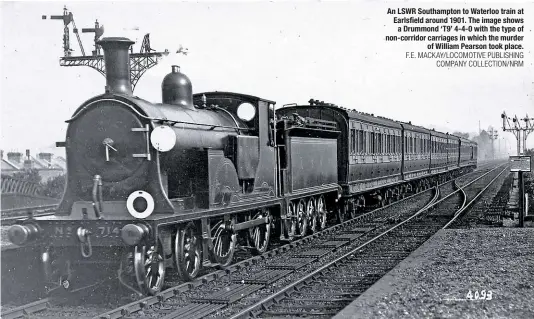  ?? F.E. MACKAY/LOCOMOTIVE PUBLISHING COMPANY COLLECTION/NRM ?? An LSWR Southampto­n to Waterloo train at Earlsfield around 1901. The image shows a Drummond ‘T9’ 4-4-0 with the type of non-corridor carriages in which the murder of William Pearson took place.