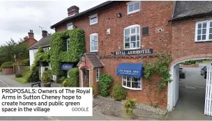  ?? GOOGLE ?? PROPOSALS: Owners of The Royal Arms in Sutton Cheney hope to create homes and public green space in the village