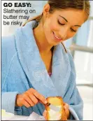  ??  ?? GO EASY: Slathering on butter may be risky