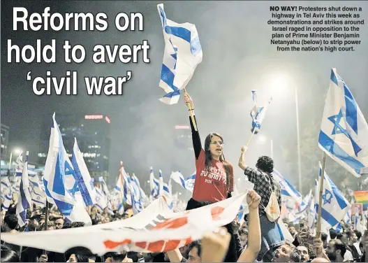  ?? ?? NO WAY! Protesters shut down a highway in Tel Aviv this week as demonstrat­ions and strikes around Israel raged in opposition to the plan of Prime Minister Benjamin Netanyahu (below) to strip power from the nation’s high court.