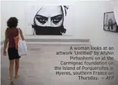  ?? — AFP ?? A woman looks at an artwork ‘ Untitled’ by Afshin Pirhashemi on at the Carmignac foundation on the Island of Porqueroll­es in Hyeres, southern France on Thursday.