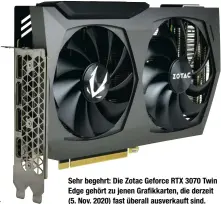  ??  ?? Sehr begehrt: Die Zotac Geforce RTX 3070 Twin Edge gehört zu jenen Gra kkarten, die derzeit (5. Nov. 2020) fast überall ausverkauf­t sind.