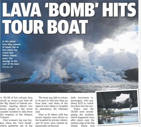  ?? Pictures: AP ?? In this photo from May, plumes of steam rise as lava enters the ocean near Pahoa, Hawaii. Inset: The damage to the roof of the boat.
