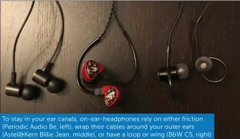  ??  ?? To stay in your ear canals, on-ear-headphones rely on either friction (Periodic Audio Be, left), wrap their cables around your outer ears (Astell&Kern Billie Jean, middle), or have a loop or wing (B&W C5, right)