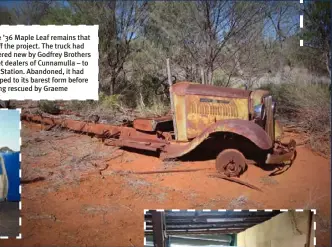  ??  ?? RIGHT: The ’36 Maple Leaf remains that kicked off the project. The truck had been delivered new by Godfrey Brothers – Chevrolet dealers of Cunnamulla – to Waihora Station. Abandoned, it had been stripped to its barest form before being rescued by Graeme