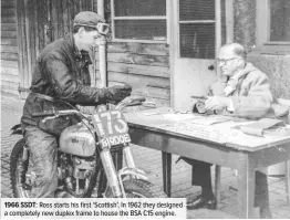  ??  ?? 1966 SSDT: Ross starts his first ‘Scottish’. In 1962 they designed a completely new duplex frame to house the BSA C15 engine.