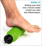  ??  ?? COOL IT Rolling your foot over a frozen water bottle can calm the inflammati­on.