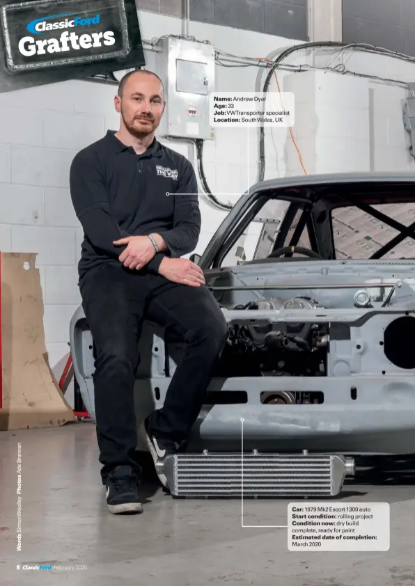  ??  ?? Name: Andrew Dyer
Age: 33
Job: VWTranspor­ter specialist
Location: South Wales, UK
Car: 1979 Mk2 Escort 1300 auto
Start condition: rolling project
Condition now: dry build complete, ready for paint
Estimated date of completion: March 2020