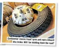  ??  ?? Continenta­l ‘classic tread’ tyres and repro inboard disc brake. Will Ibeskiddin­g down the road?