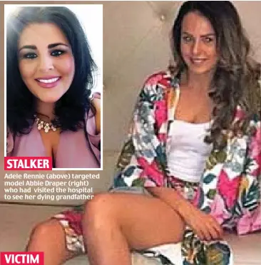  ??  ?? Adele Rennie (above) targeted model Abbie Draper (right) who had visited the hospital to see her dying grandfathe­r STALKER VICTIM