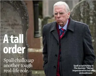  ??  ?? Spall as Ian Paisley in The Journey: “Not an impersonat­ion but anembodime­nt.”