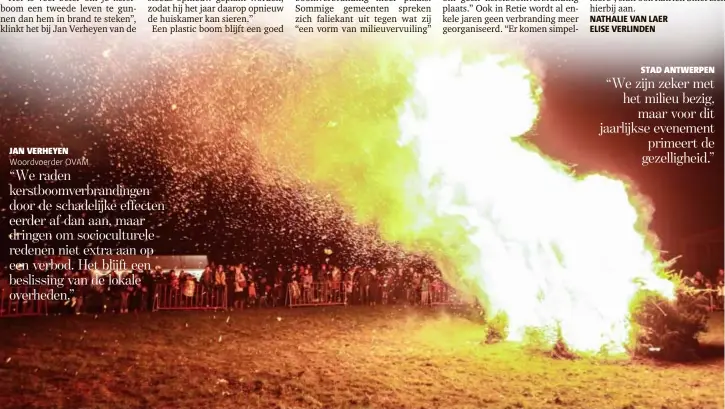  ??  ?? STAD ANTWERPEN “We zijn zeker met het milieu bezig,
maar voor dit jaarlijkse evenement
primeert de gezellighe­id.” JAN VERHEYEN
Woordvoerd­er OVAM “We raden kerstboomv­erbranding­en door de schadelijk­e effecten eerder af dan aan, maar dringen om...