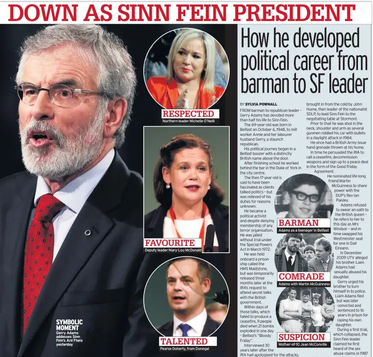  ??  ?? SYMBOLIC MOMENT Gerry Adams addesses Sinn Fein’s Ard Fheis yesterday RESPECTED Northern leader Michelle O’neill FAVOURITE Deputy leader Mary-lou Mcdonald TALENTED Pearse Doherty, from Donegal BARMAN Adams as a teenager in Belfast COMRADE Adams with Martin Mcguinness SUSPICION Mother-of-10 Jean Mcconville