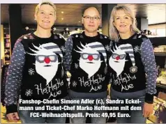  ??  ?? Fanshop-Chefin Simone Adler (r.), Sandra Eckelmann und Ticket-Chef Marko Hoffmann mit demFCE-Weihnachts­pulli. Preis: 49,95 Euro.