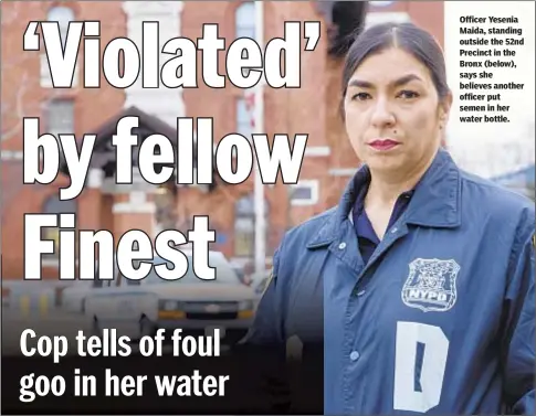  ??  ?? Officer Yesenia Maida, standing outside the 52nd Precinct in the Bronx (below), says she believes another officer put semen in her water bottle.