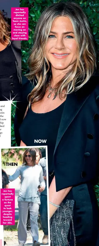  ??  ?? Jen has reportedly spent a fortune on the quest to look younger, despite heading toward her 50s. NOW THEN