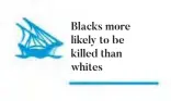  ??  ?? Blacks more likely to be killed than whites