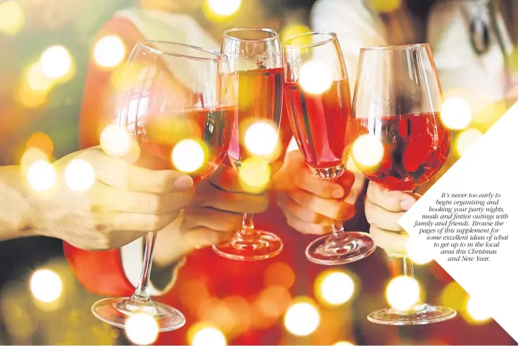  ??  ?? It’s never too early to begin organising and booking your party nights, meals and festive outings with family and friends. Browse the pages of this supplement for some excellent ideas of what to get up to in the local area this Christmas and New Year.