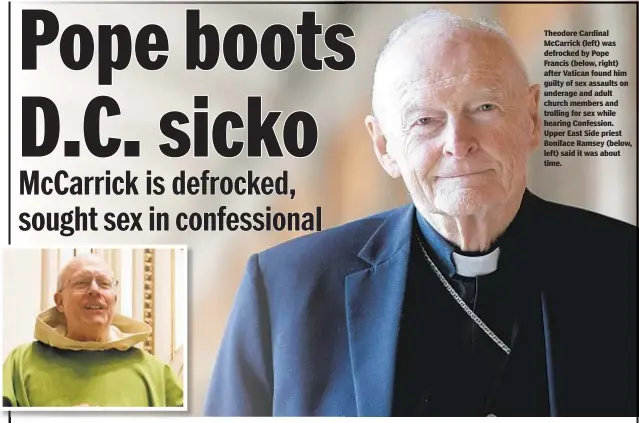  ??  ?? Theodore Cardinal McCarrick (left) was defrocked by Pope Francis (below, right) after Vatican found him guilty of sex assaults on underage and adult church members and trolling for sex while hearing Confession. Upper East Side priest Boniface Ramsey (below, left) said it was about time.