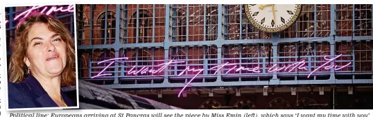  ??  ?? Political line: Europeans arriving at St Pancras will see the piece by Miss Emin (left), which says ‘I want my time with you’