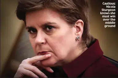  ?? ?? Cautious: Nicola Sturgeon knows she must win over the middle ground