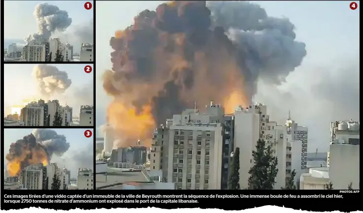  ?? PHOTOS AFP ?? Ces images tirées d’une vidéo captée d’un immeuble de la ville de Beyrouth montrent la séquence de l’explosion. Une immense boule de feu a assombri le ciel hier, lorsque 2750 tonnes de nitrate d’ammonium ont explosé dans le port de la capitale libanaise. 4