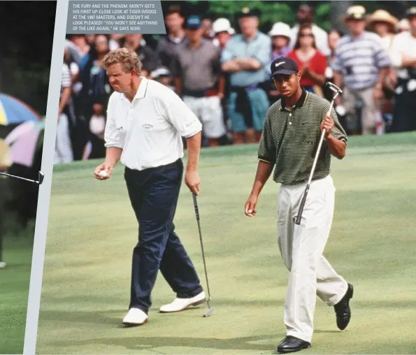  ??  ?? THE FURY AND THE PHENOM: MONTY GETS HIS FIRST UP-CLOSE LOOK AT TIGER WOODS AT THE 1997 MASTERS, AND DOESN’T HE LOOK PLEASED! “YOU WON’T SEE ANYTHING OF THE LIKE AGAIN,” HE SAYS NOW.