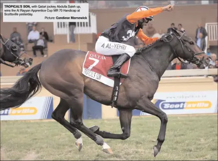  ?? Picture: ?? TROPICAL’S SON, with Qatari jockey Abdulla Saleh up, wins the Al Rayyan Apprentice Cup MR 70 Handicap at Scottsvill­e yesterday. Candiese Marnewick