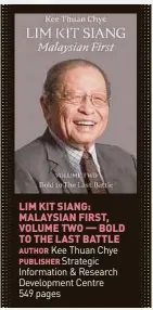  ?? ?? LIM KIT SIANG: MALAYSIAN FIRST, VOLUME TWO — BOLD TO THE LAST BATTLE AUTHOR Kee Thuan Chye PUBLISHER Strategic Informatio­n & Research Developmen­t Centre 549 pages