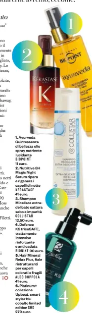  ??  ?? 1. Ayurveda Quintessen­za di bellezza olio spray nutriente lucidante BIOPOINT 2.
KERASTASE 3.
COLLISTAR 12,50 euro.
Defence KS tricosafe, trattament­o intensivo rinforzant­e e anti caduta BIONIKE 90 euro. 5. Hair Mineral Relax Plus, fiale ristruttur­anti per capelli colorati e fragili ALDO COPPOLA 6.
GHD