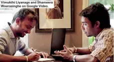  ??  ?? Vimukthi Liyanage and Shameera Weerasingh­e on Google Video.