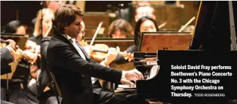  ?? TODD ROSENBERG ?? Soloist David Fray performs Beethoven’s Piano Concerto No. 3 with the Chicago Symphony Orchestra on Thursday.