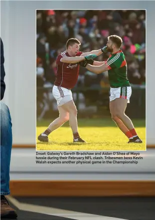  ??  ?? Inset: Galway’s Gareth Bradshaw and Aidan O’Shea of Mayo tussle during their February NFL clash. Tribesmen boss Kevin Walsh expects another physical game in the Championsh­ip