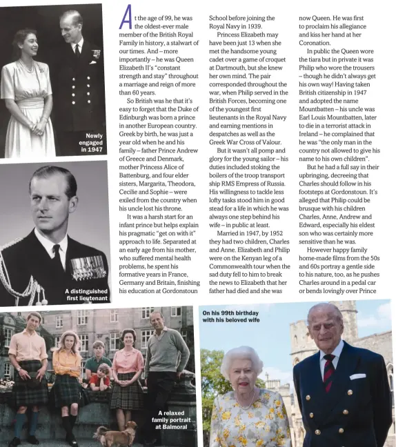  ??  ?? Newly engaged in 1947
A distinguis­hed first lieutenant
A relaxed family portrait at Balmoral
On his 99th birthday with his beloved wife