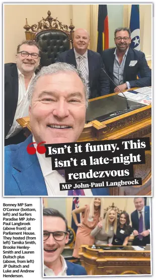  ?? ?? Bonney MP Sam O'connor (bottom, left) and Surfers Paradise MP JohnPaul Langbroek (above front) at Parliament House. They hosted (from left) Tamika Smith, Brooke HenleySmit­h and Lauren Duitsch plus (above, from left) JP Duitsch and Luke and Andrew Henderson.