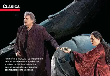  ??  ?? “TRISTÁN E ISOLDA”. La indisolubl­e unidad entre música y palabras y la fuerza del drama interior que atraviesan los personajes conmoviero­n una vez más.