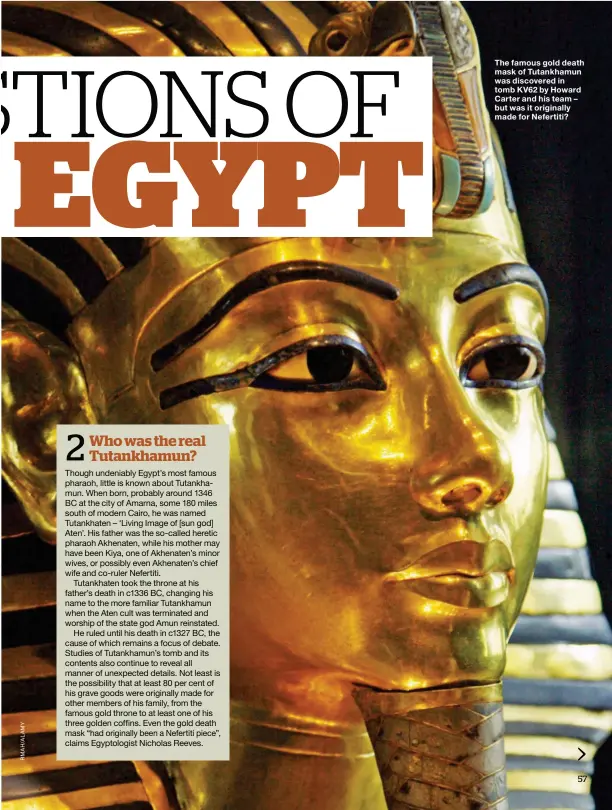  ??  ?? The famous gold death mask of Tutankhamu­n was discovered in tomb KV62 by Howard Carter and his team – but was it originally made for Nefertiti?