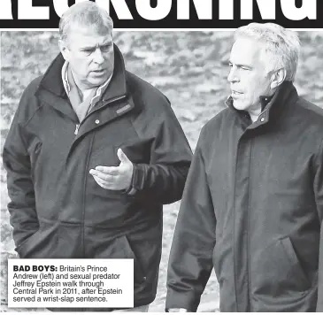  ??  ?? BAD BOYS: Britain’s Prince Andrew (left) and sexual predator Jeffrey Epstein walk through Central Park in 2011, after Epstein served a wrist-slap sentence.