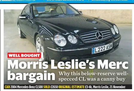  ??  ?? CAR 2004 Mercedes-Benz CL500 SOLD £2650 ORIGINAL ESTIMATE £3-4k, Morris Leslie, 21 November
