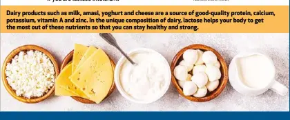  ?? ?? Dairy products such as milk, amasi, yoghurt and cheese are a source of good-quality protein, calcium, potassium, vitamin A and zinc. In the unique compositio­n of dairy, lactose helps your body to get the most out of these nutrients so that you can stay healthy and strong.