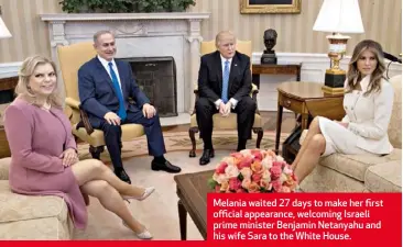  ??  ?? Melania waited 27 days to make her first official appearance, welcoming Israeli prime minister Benjamin Netanyahu and his wife Sara to the White House.