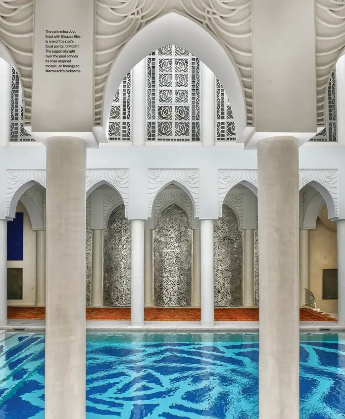  ??  ?? The swimming pool, lined with Bisazza tiles, is one of the riad’s focal points. OPPOSITE: The jagged skylight over the pool echoes its rose-inspired mosaic, an homage to Marrakech’s nickname.