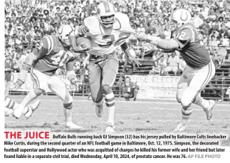  ?? AP FILE PHOTO ?? THE JUICE
Buffalo Bulls running back OJ Simpson (32) has his jersey pulled by Baltimore Colts linebacker Mike Curtis, during the second quarter of an NFL football game in Baltimore, Oct. 12, 1975. Simpson, the decorated football superstar and Hollywood actor who was acquitted of charges he killed his former wife and her friend but later found liable in a separate civil trial, died Wednesday, April 10, 2024, of prostate cancer. He was 76.