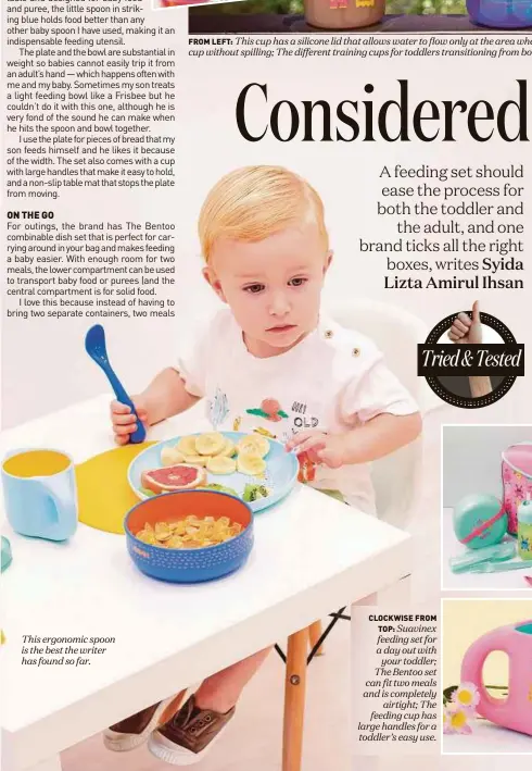  ??  ?? This ergonomic spoon is the best the writer has found so far. FROM LEFT: CLOCKWISE FROM TOP: Suavinex feeding set for a day out with your toddler; The Bentoo set can fit two meals and is completely airtight; The feeding cup has large handles for a toddler’s easy use.