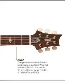  ??  ?? NECK This guitar features the Pattern neck shape, a modified Wide Fat profile that harks back to Paul Reed Smith’s pre-factory builds of the late 70s/mid-80s