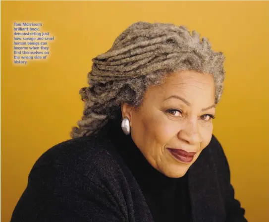  ??  ?? Toni Morrison’s brilliant book, demonstrat­ing just how savage and cruel human beings can become when they find themselves on the wrong side of history