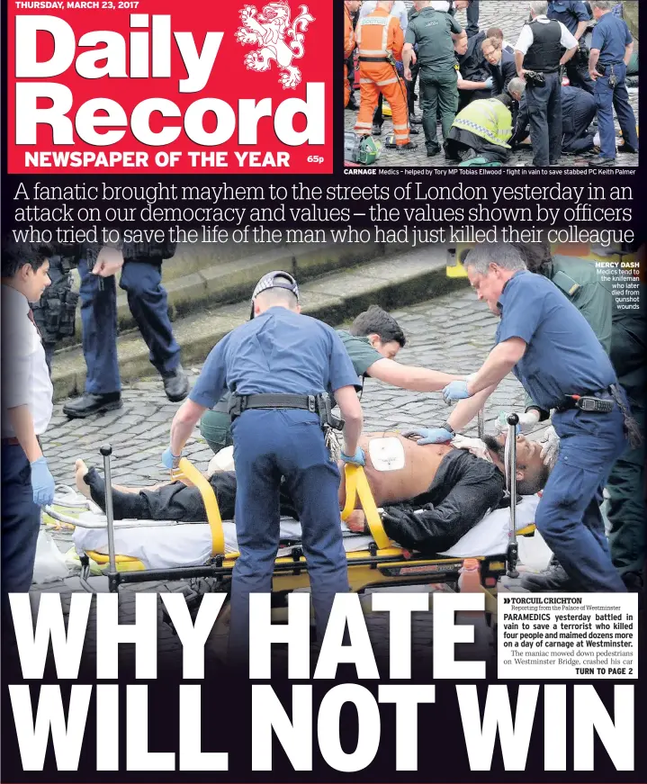  ??  ?? CARNAGE Medics – helped by Tory MP Tobias Ellwood - fight in vain to save stabbed PC Keith Palmer MERCY DASH Medics tend to the knifeman who later died from gunshot wounds