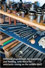  ??  ?? Different shaped tools for planishing and forming, with those for anticlasti­c raising on the middle shelf